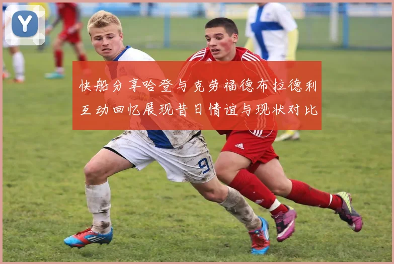快船分享哈登与克劳福德布拉德利互动回忆展现昔日情谊与现状对比