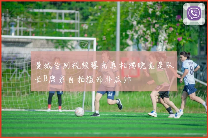 曼城告别视频曝光真相揭晓竟是队长B席亲自拍摄而非瓜帅