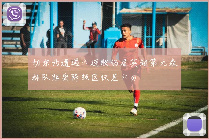 切尔西遭遇六连败仍居英超第九森林队距离降级区仅差六分