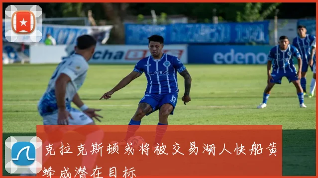 克拉克斯顿或将被交易湖人快船黄蜂成潜在目标