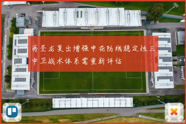 蒋圣龙复出增强申花防线稳定性三中卫战术体系需重新评估