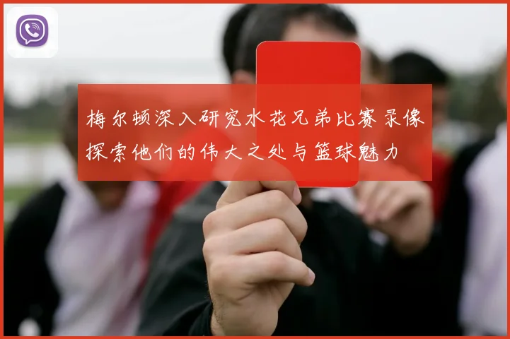 梅尔顿深入研究水花兄弟比赛录像探索他们的伟大之处与篮球魅力