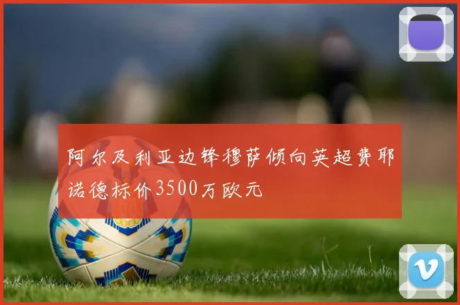 阿尔及利亚边锋穆萨倾向英超费耶诺德标价3500万欧元