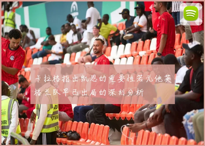卡拉格指出凯恩的重要性若无他英格兰队早已出局的深刻分析