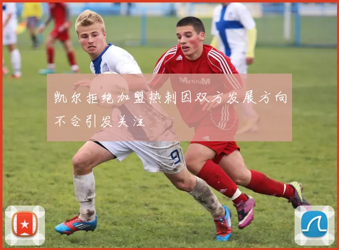 凯尔拒绝加盟热刺因双方发展方向不合引发关注