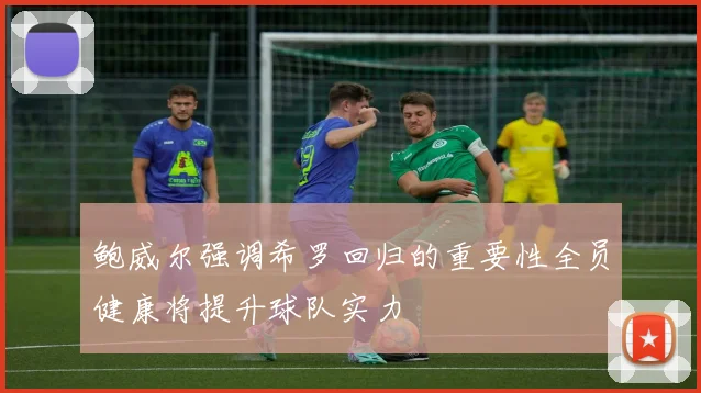 鲍威尔强调希罗回归的重要性全员健康将提升球队实力