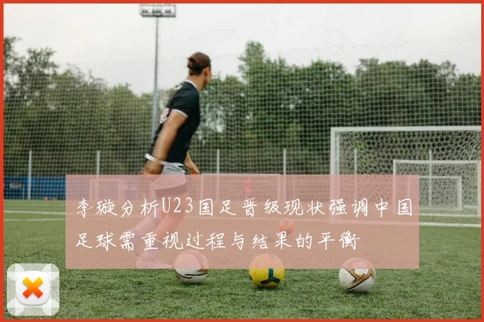 李璇分析U23国足晋级现状强调中国足球需重视过程与结果的平衡