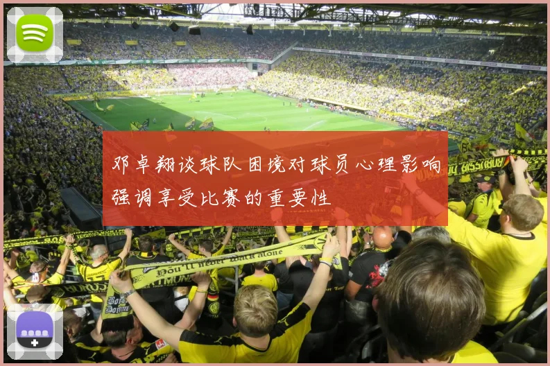 邓卓翔谈球队困境对球员心理影响强调享受比赛的重要性