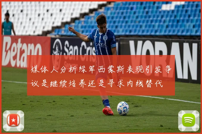 媒体人分析绿军西蒙斯表现引发争议是继续培养还是寻求内线替代