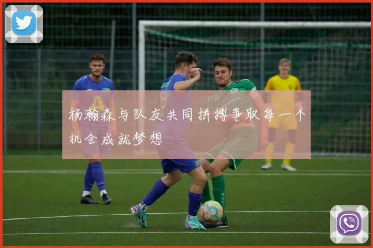 杨瀚森与队友共同拼搏争取每一个机会成就梦想