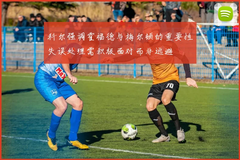 科尔强调霍福德与梅尔顿的重要性失误处理需积极面对而非逃避