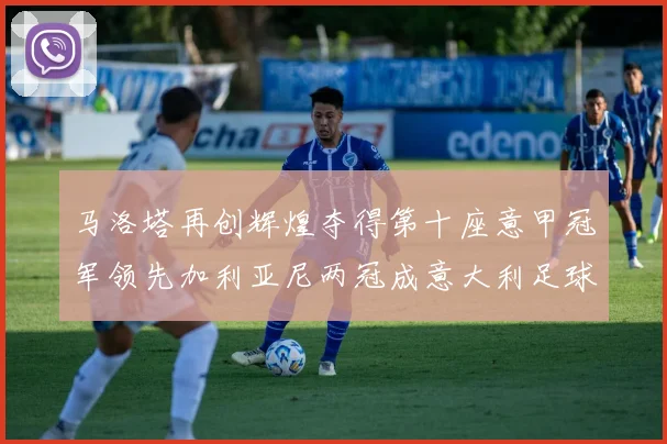 马洛塔再创辉煌夺得第十座意甲冠军领先加利亚尼两冠成意大利足球传奇