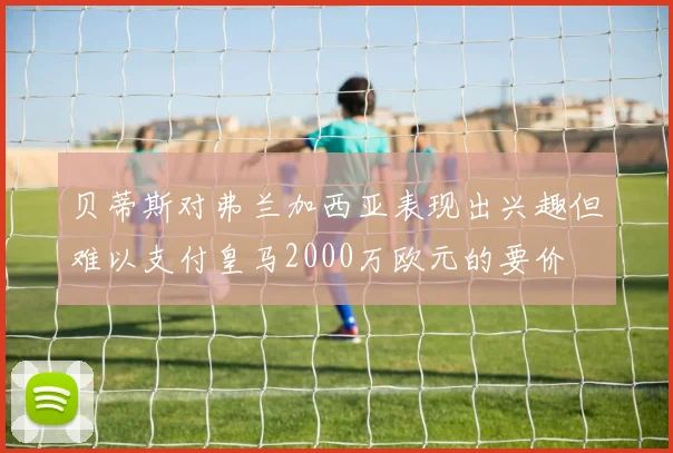 贝蒂斯对弗兰加西亚表现出兴趣但难以支付皇马2000万欧元的要价