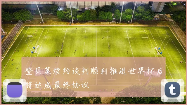 登贝莱续约谈判顺利推进世界杯后将达成最终协议