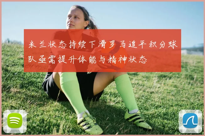 米兰状态持续下滑罗马追平积分球队亟需提升体能与精神状态