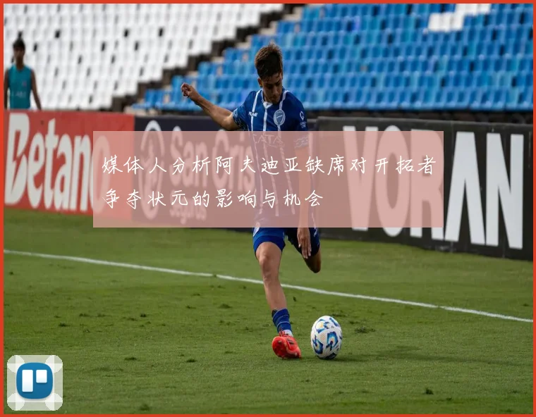 媒体人分析阿夫迪亚缺席对开拓者争夺状元的影响与机会