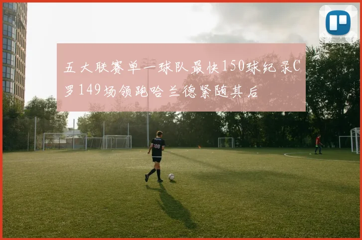 五大联赛单一球队最快150球纪录C罗149场领跑哈兰德紧随其后