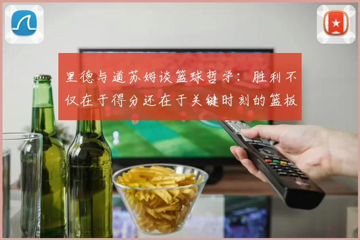 里德与道苏姆谈篮球哲学：胜利不仅在于得分还在于关键时刻的篮板球