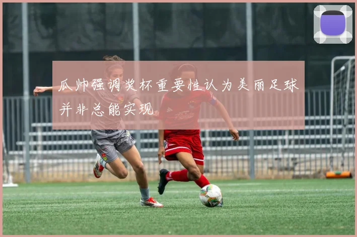 瓜帅强调奖杯重要性认为美丽足球并非总能实现