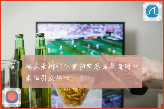 湖人豪掷45亿重塑阵容东契奇时代来临引发热议