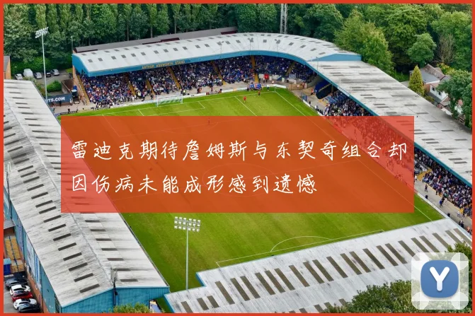 雷迪克期待詹姆斯与东契奇组合却因伤病未能成形感到遗憾