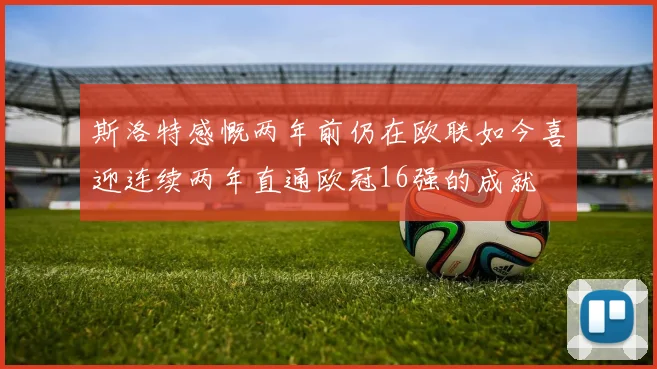 斯洛特感慨两年前仍在欧联如今喜迎连续两年直通欧冠16强的成就