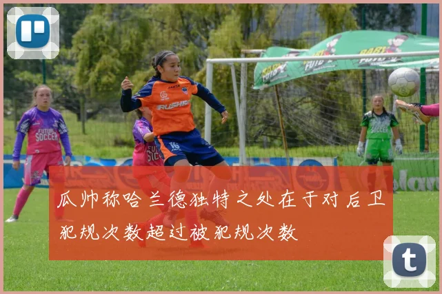 瓜帅称哈兰德独特之处在于对后卫犯规次数超过被犯规次数