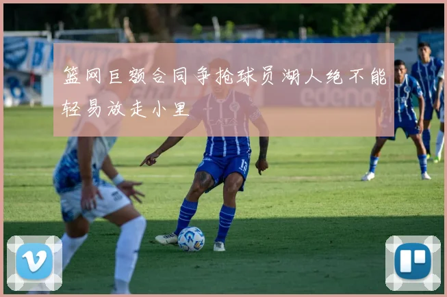篮网巨额合同争抢球员湖人绝不能轻易放走小里