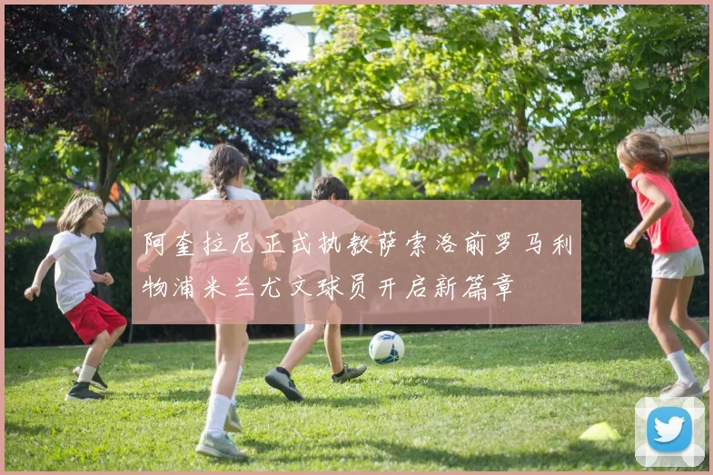 阿奎拉尼正式执教萨索洛前罗马利物浦米兰尤文球员开启新篇章