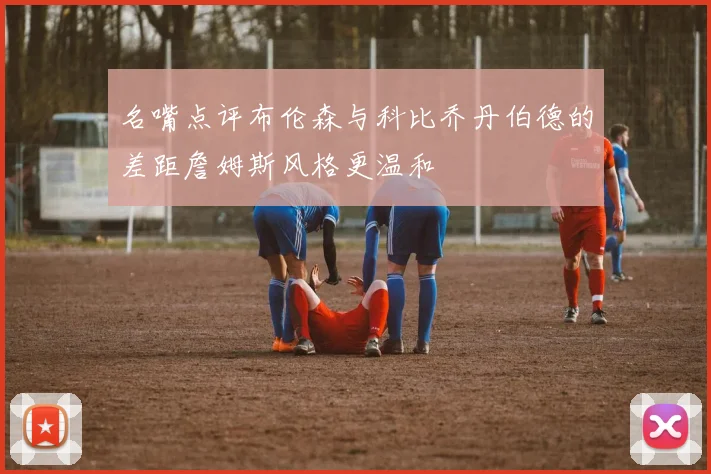 名嘴点评布伦森与科比乔丹伯德的差距詹姆斯风格更温和