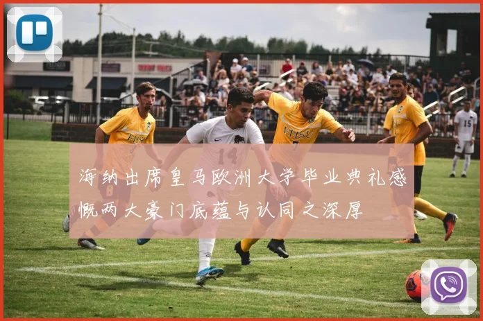 海纳出席皇马欧洲大学毕业典礼感慨两大豪门底蕴与认同之深厚