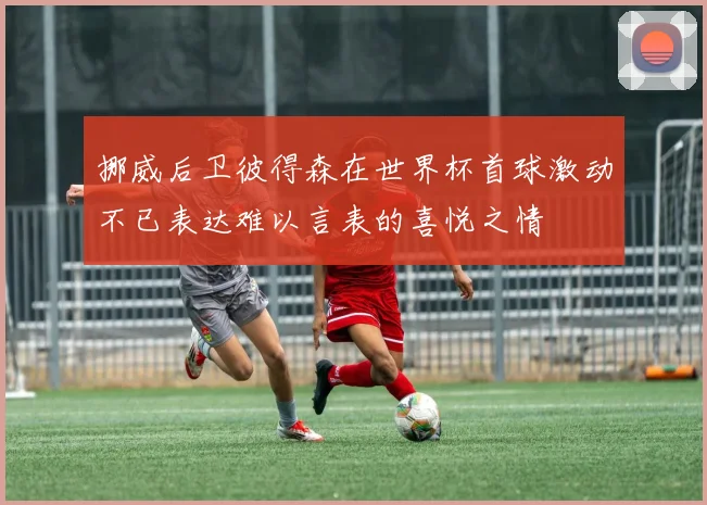 挪威后卫彼得森在世界杯首球激动不已表达难以言表的喜悦之情