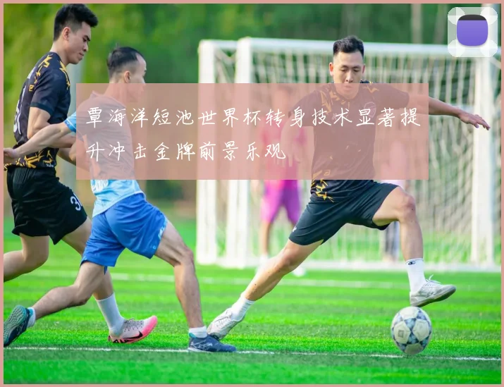 覃海洋短池世界杯转身技术显著提升冲击金牌前景乐观