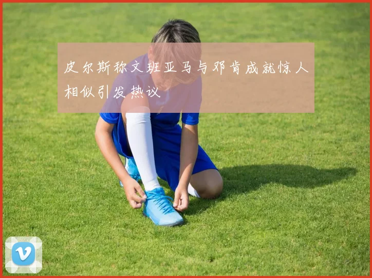 皮尔斯称文班亚马与邓肯成就惊人相似引发热议