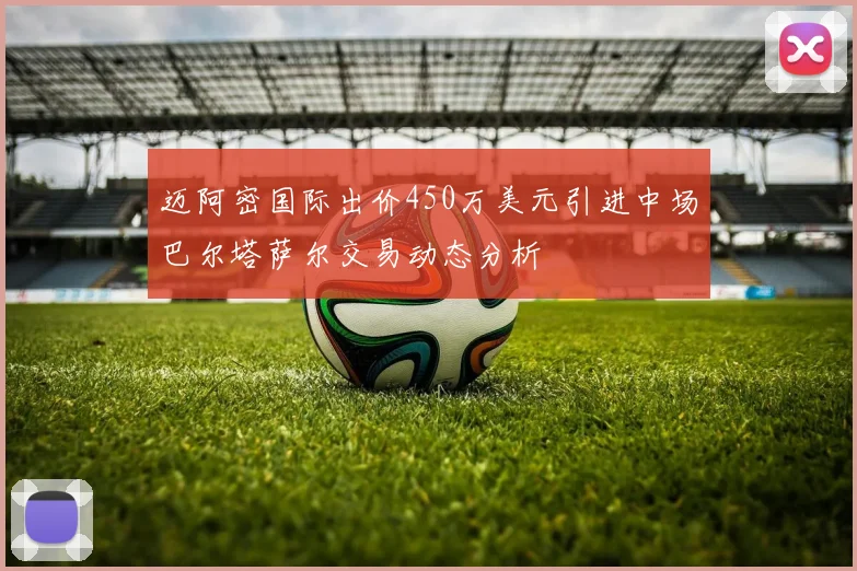 迈阿密国际出价450万美元引进中场巴尔塔萨尔交易动态分析