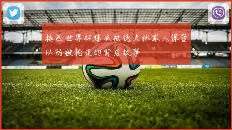 梅西世界杯球衣被德夫林家人保管以防被抢走的背后故事