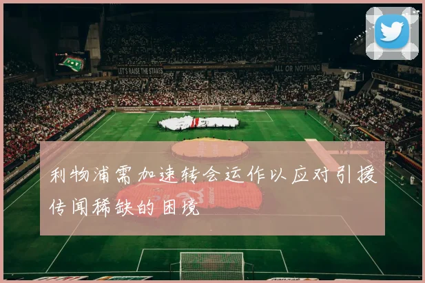 利物浦需加速转会运作以应对引援传闻稀缺的困境
