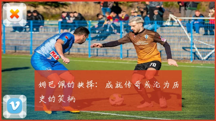 姆巴佩的抉择：成就传奇或沦为历史的笑柄