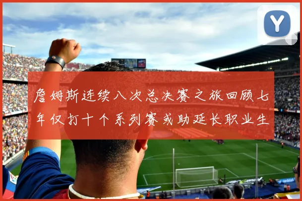 詹姆斯连续八次总决赛之旅回顾七年仅打十个系列赛或助延长职业生涯