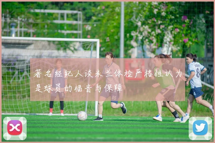 著名经纪人谈米兰体检严格性认为是球员的福音与保障